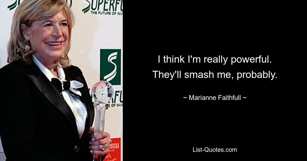 I think I'm really powerful. They'll smash me, probably. — © Marianne Faithfull