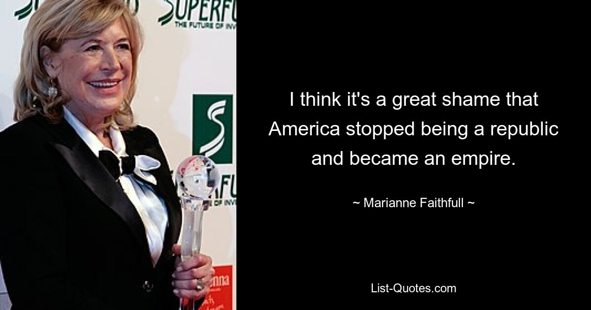 I think it's a great shame that America stopped being a republic and became an empire. — © Marianne Faithfull