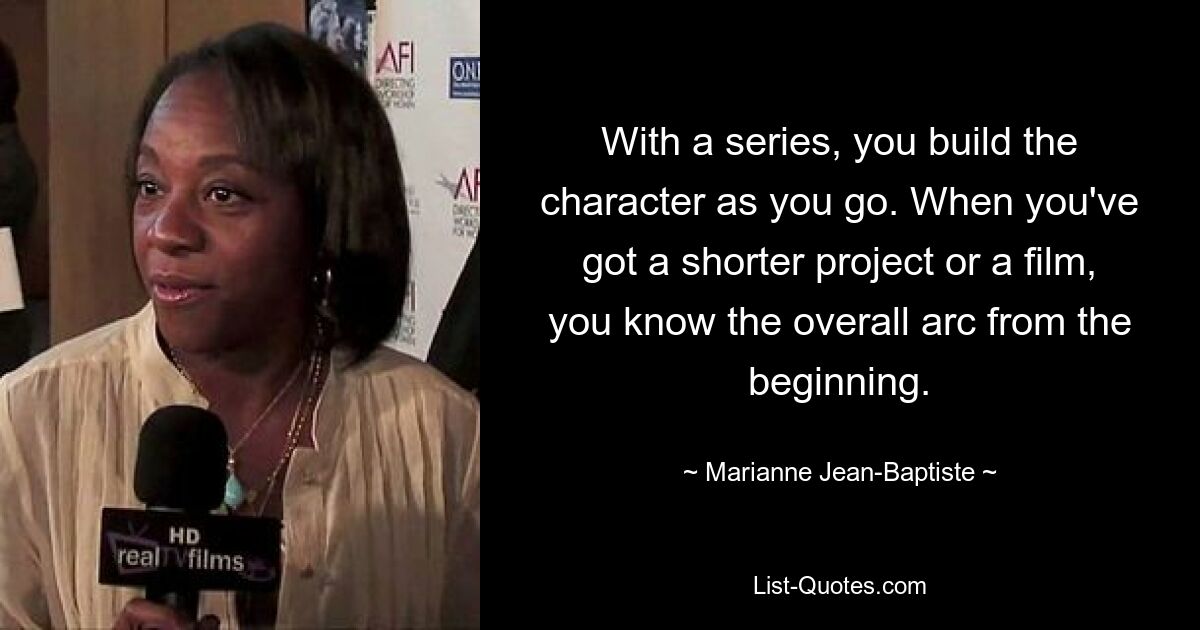 With a series, you build the character as you go. When you've got a shorter project or a film, you know the overall arc from the beginning. — © Marianne Jean-Baptiste