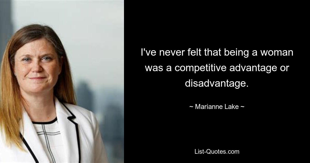 I've never felt that being a woman was a competitive advantage or disadvantage. — © Marianne Lake