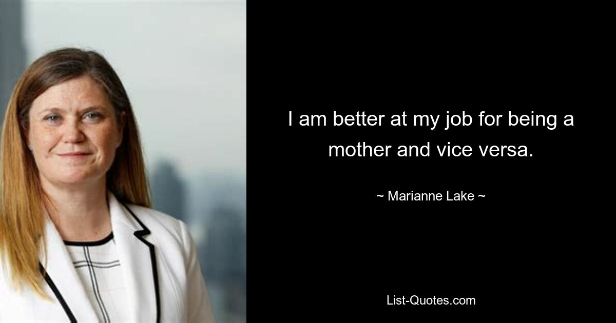 I am better at my job for being a mother and vice versa. — © Marianne Lake