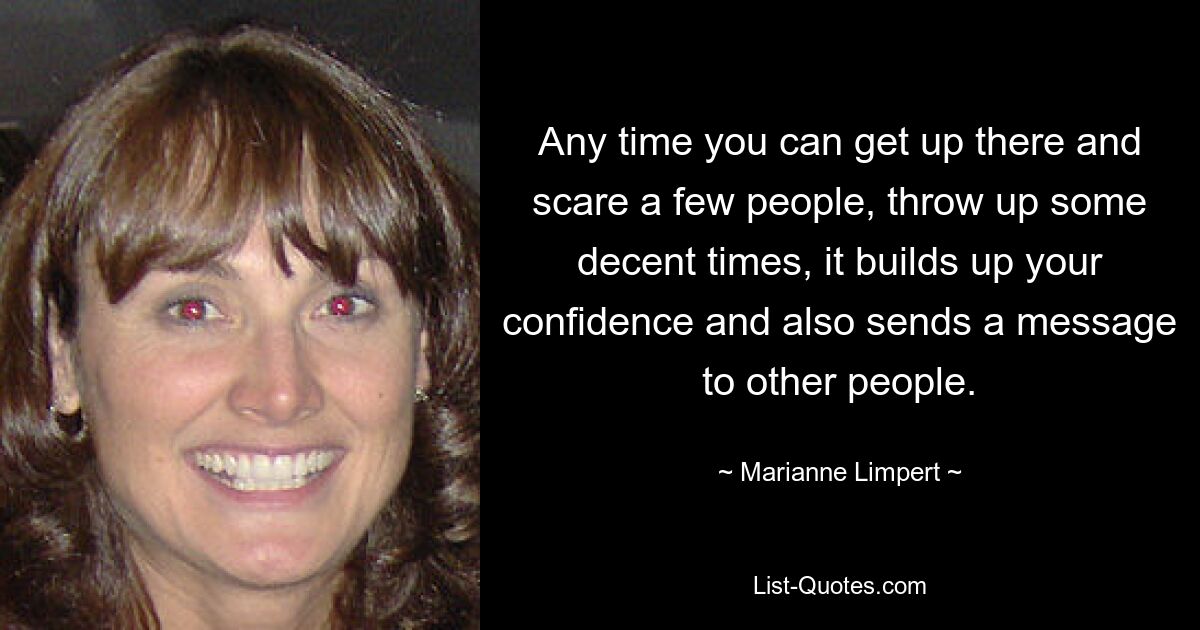 Any time you can get up there and scare a few people, throw up some decent times, it builds up your confidence and also sends a message to other people. — © Marianne Limpert