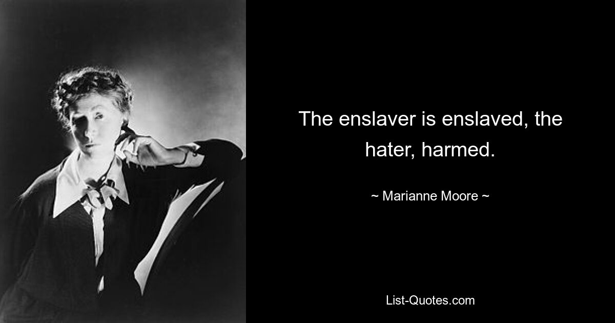 The enslaver is enslaved, the hater, harmed. — © Marianne Moore