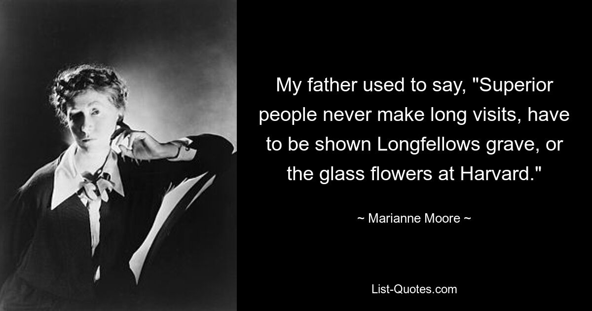 My father used to say, "Superior people never make long visits, have to be shown Longfellows grave, or the glass flowers at Harvard." — © Marianne Moore