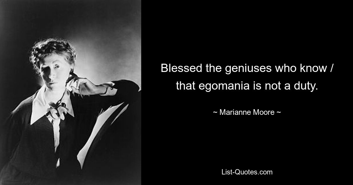 Blessed the geniuses who know / that egomania is not a duty. — © Marianne Moore