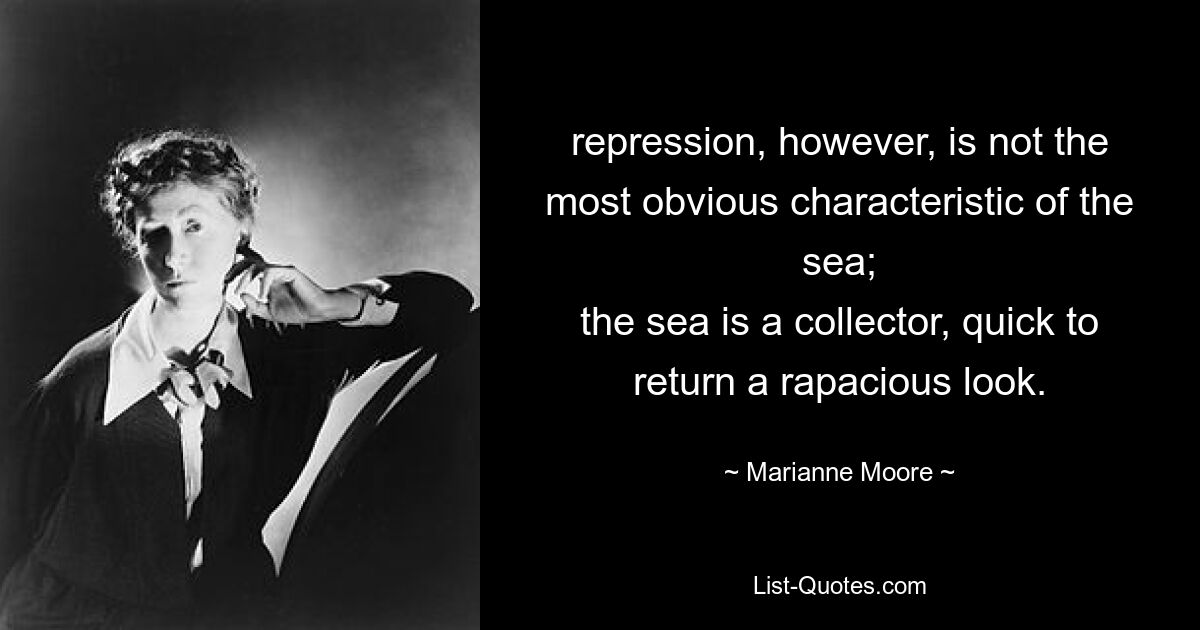 repression, however, is not the most obvious characteristic of the
sea;
the sea is a collector, quick to return a rapacious look. — © Marianne Moore