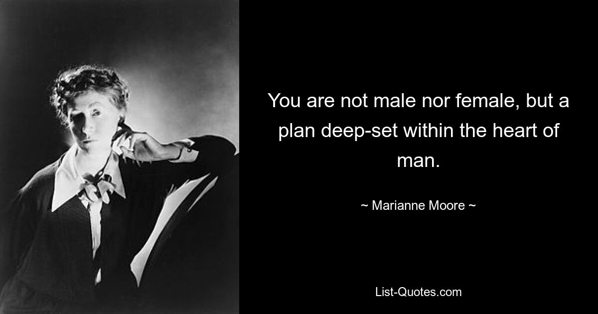 You are not male nor female, but a plan deep-set within the heart of man. — © Marianne Moore