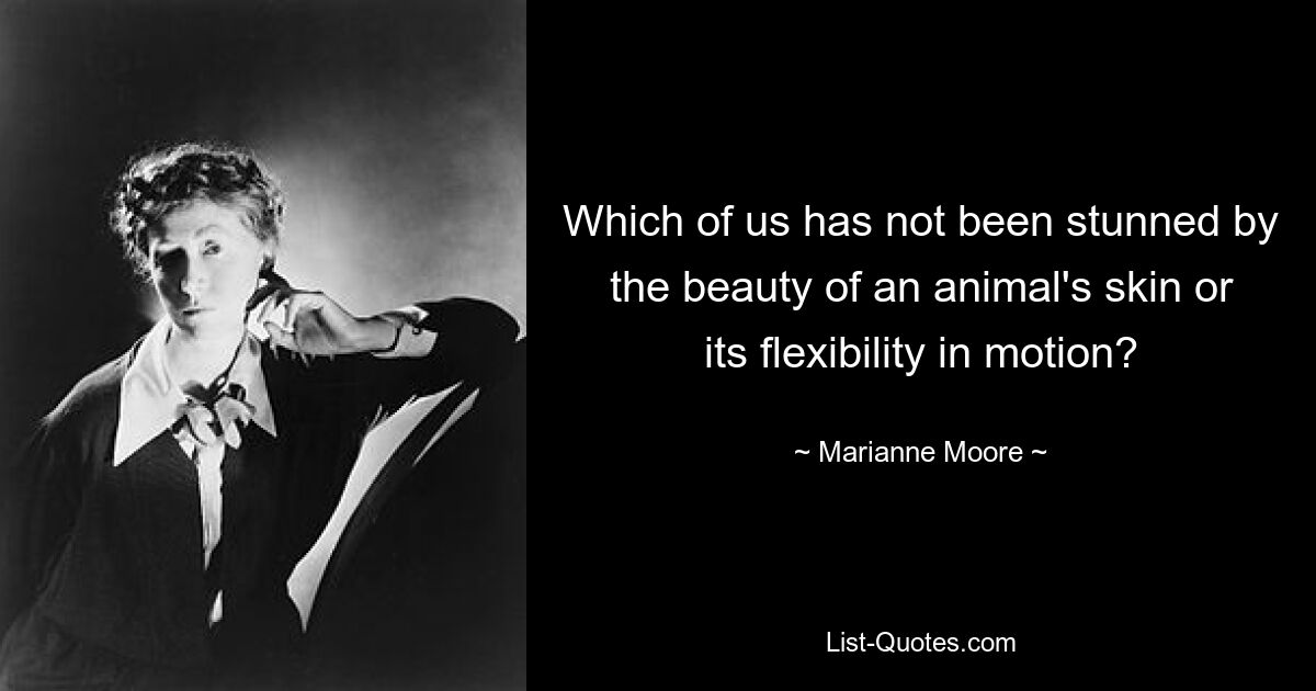 Which of us has not been stunned by the beauty of an animal's skin or its flexibility in motion? — © Marianne Moore