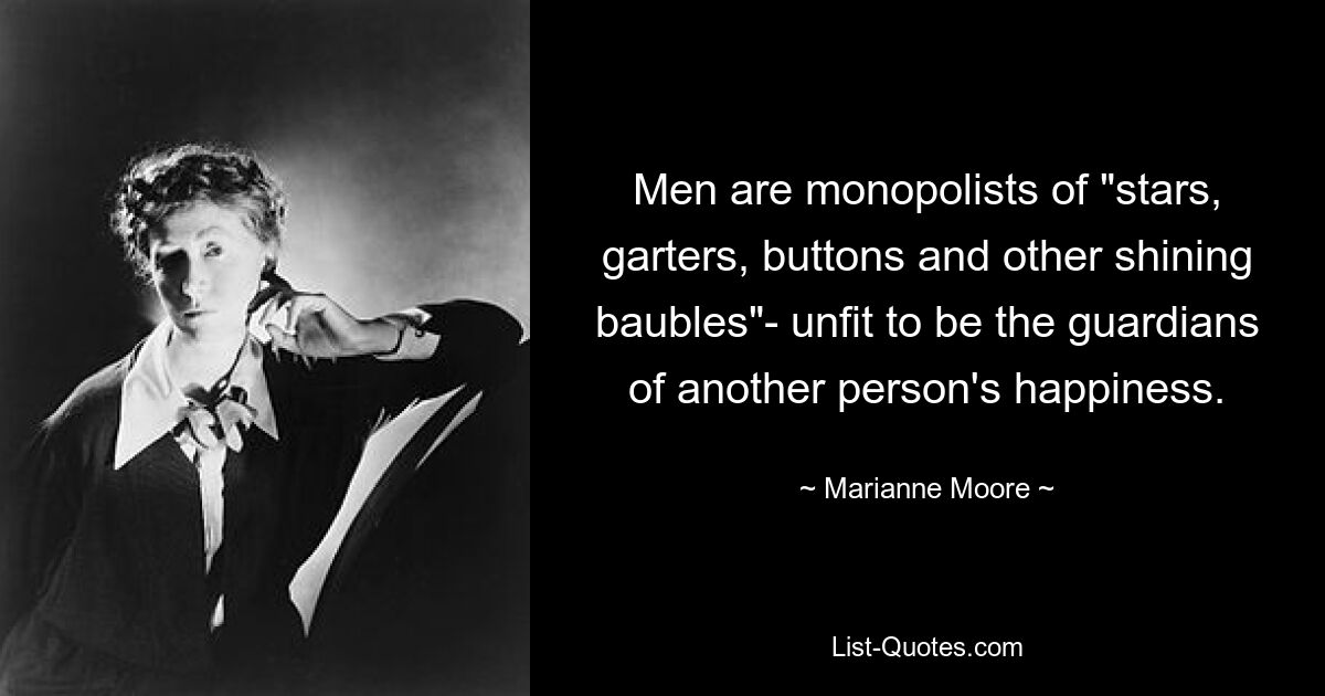 Men are monopolists of "stars, garters, buttons and other shining baubles"- unfit to be the guardians of another person's happiness. — © Marianne Moore