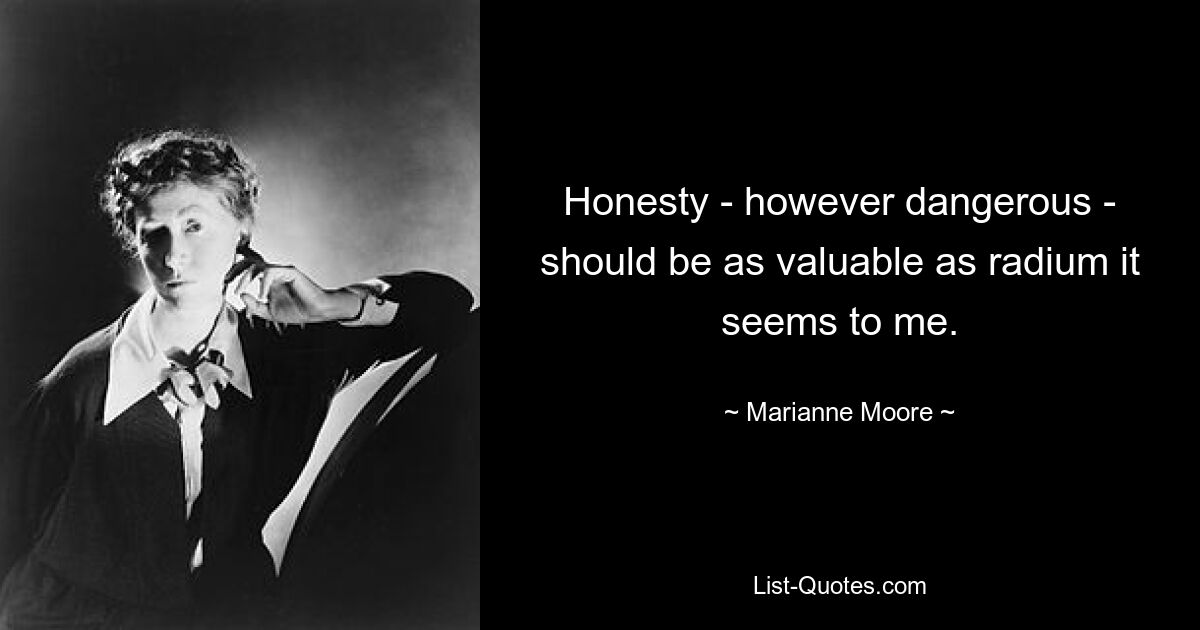 Honesty - however dangerous - should be as valuable as radium it seems to me. — © Marianne Moore