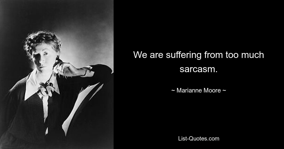 We are suffering from too much sarcasm. — © Marianne Moore