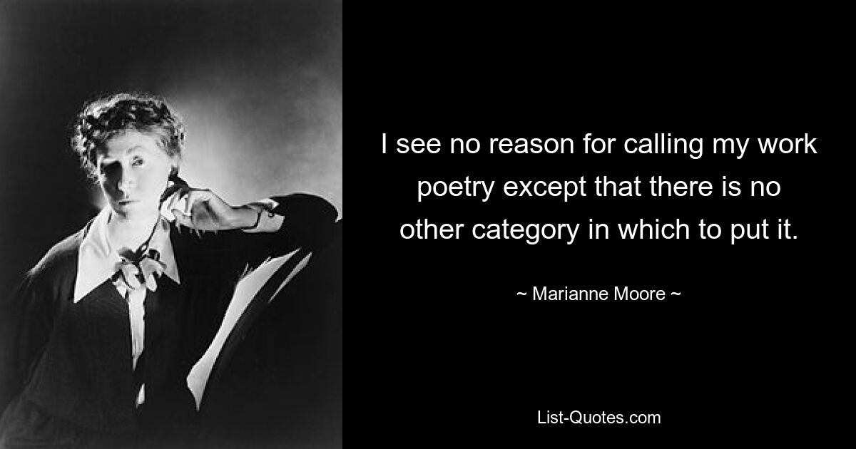 I see no reason for calling my work poetry except that there is no other category in which to put it. — © Marianne Moore