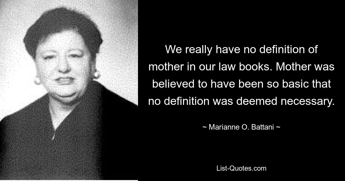 We really have no definition of mother in our law books. Mother was believed to have been so basic that no definition was deemed necessary. — © Marianne O. Battani