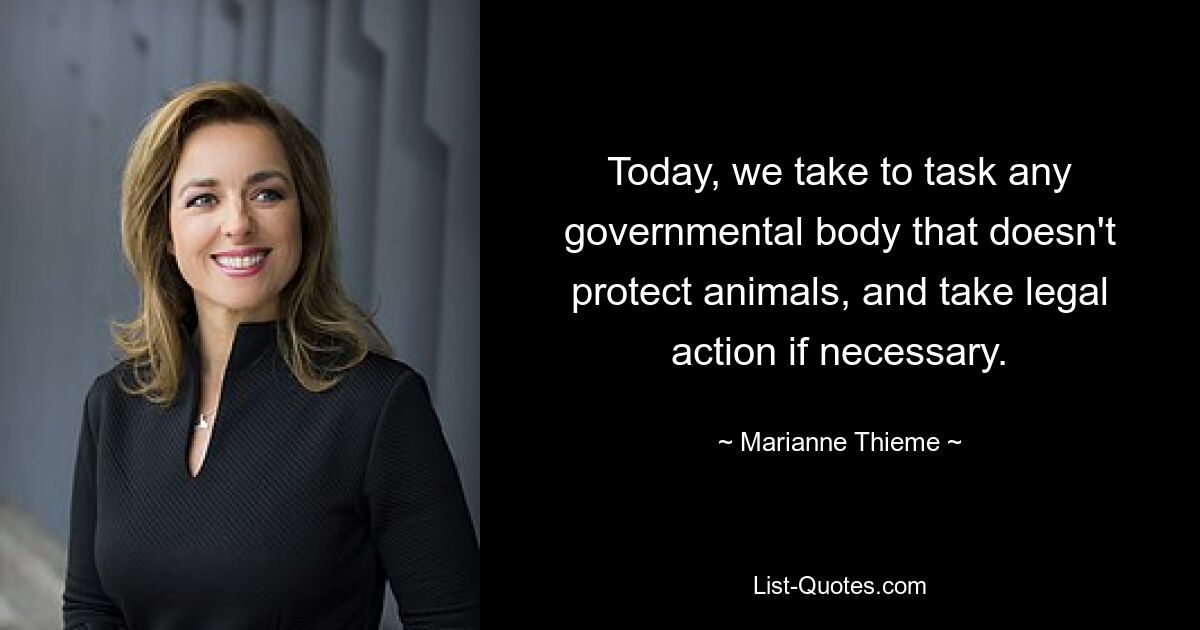 Today, we take to task any governmental body that doesn't protect animals, and take legal action if necessary. — © Marianne Thieme