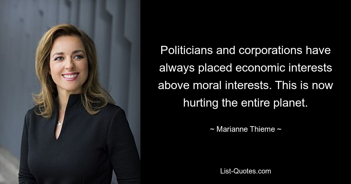 Politicians and corporations have always placed economic interests above moral interests. This is now hurting the entire planet. — © Marianne Thieme