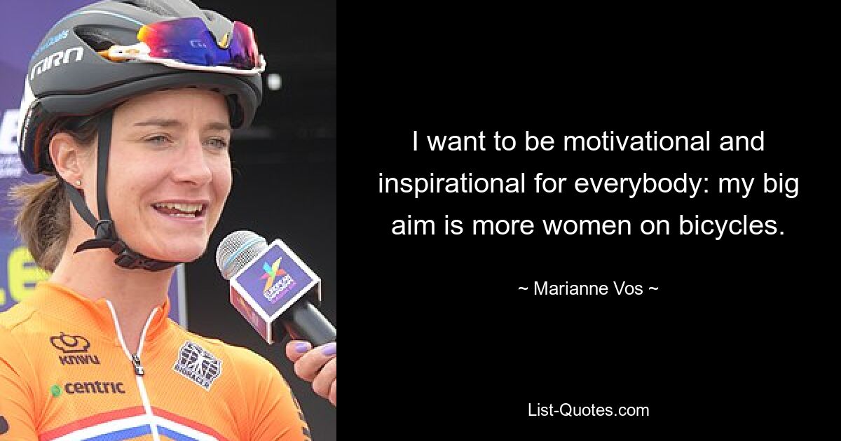 I want to be motivational and inspirational for everybody: my big aim is more women on bicycles. — © Marianne Vos