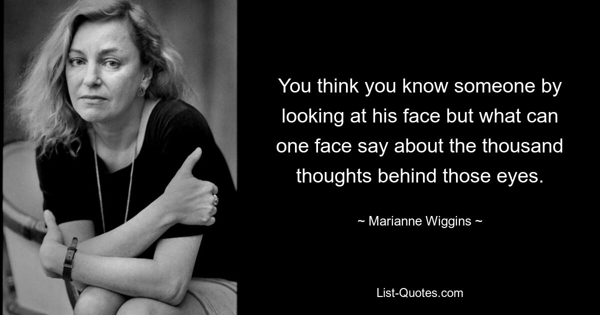 You think you know someone by looking at his face but what can one face say about the thousand thoughts behind those eyes. — © Marianne Wiggins