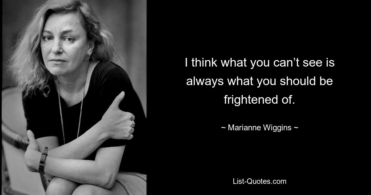 I think what you can’t see is always what you should be frightened of. — © Marianne Wiggins