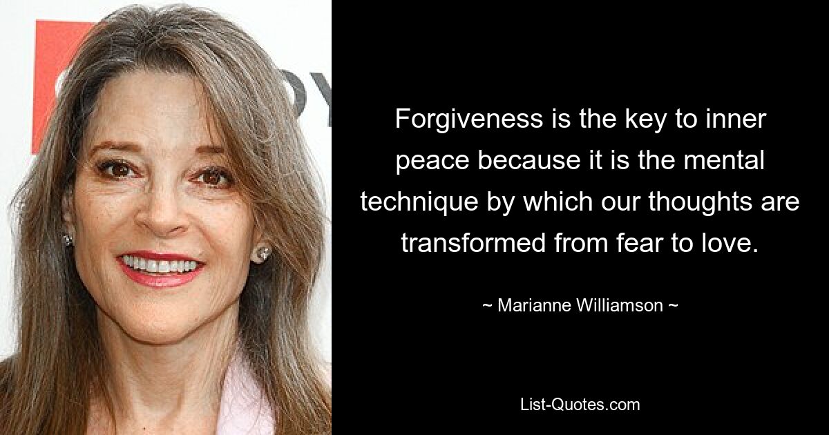 Forgiveness is the key to inner peace because it is the mental technique by which our thoughts are transformed from fear to love. — © Marianne Williamson