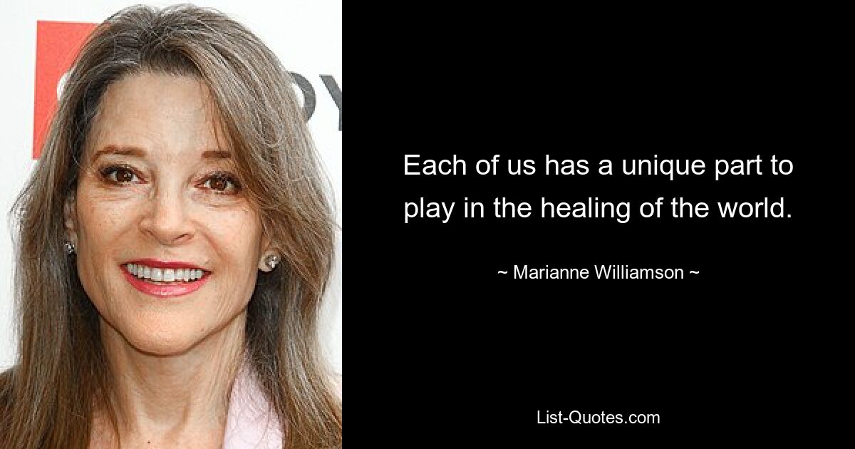 Each of us has a unique part to play in the healing of the world. — © Marianne Williamson