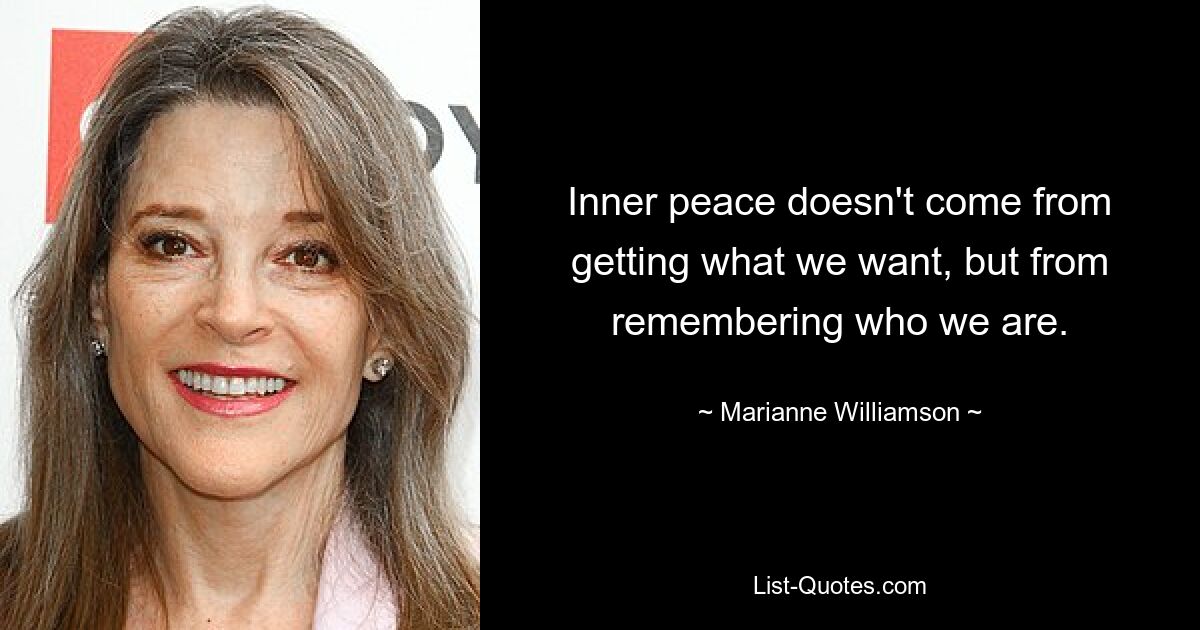 Inner peace doesn't come from getting what we want, but from remembering who we are. — © Marianne Williamson