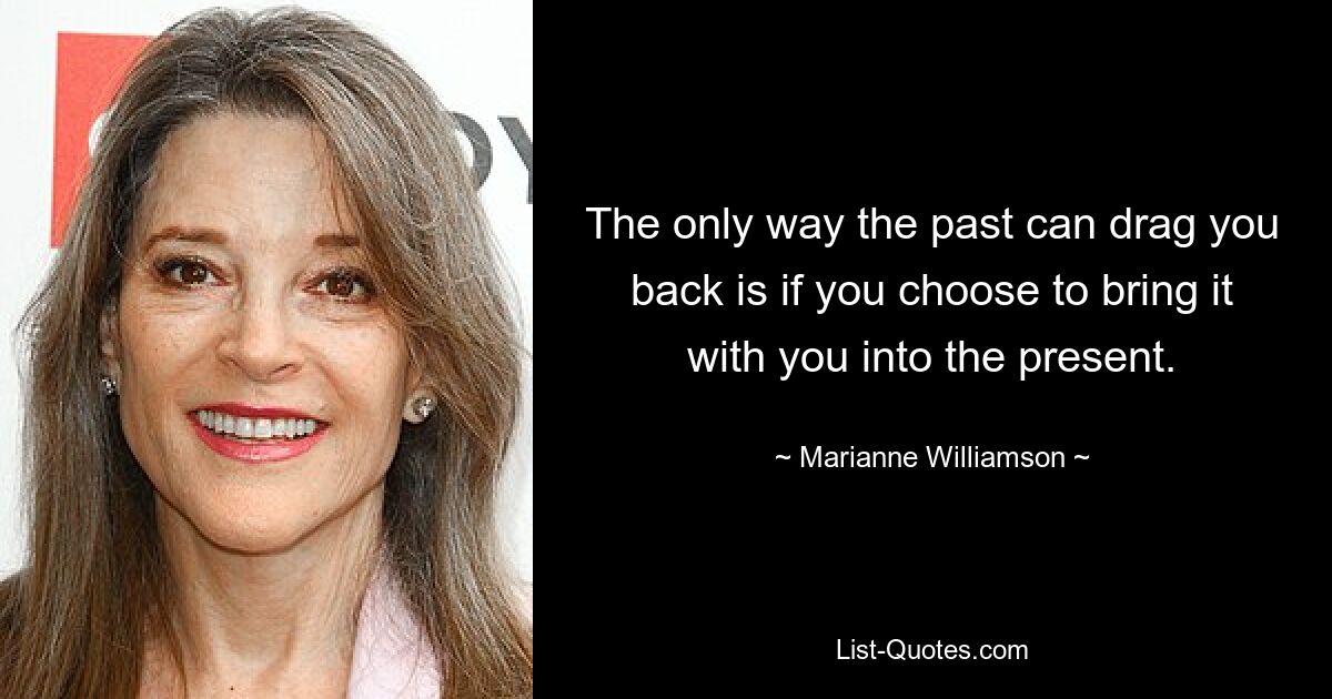 The only way the past can drag you back is if you choose to bring it with you into the present. — © Marianne Williamson