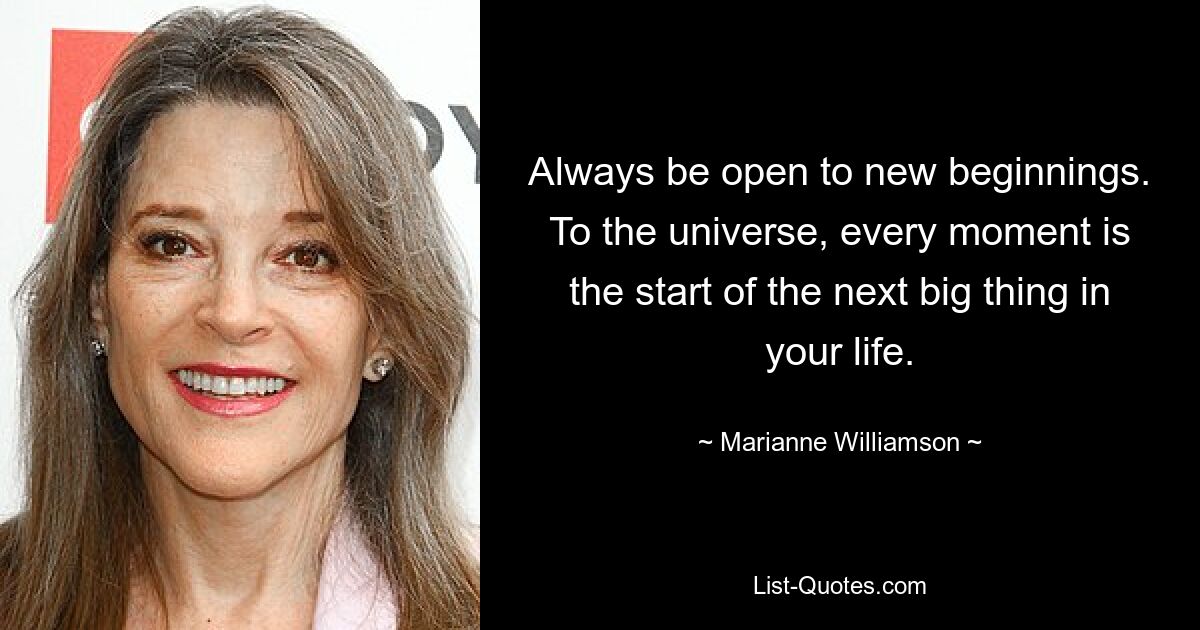 Always be open to new beginnings. To the universe, every moment is the start of the next big thing in your life. — © Marianne Williamson