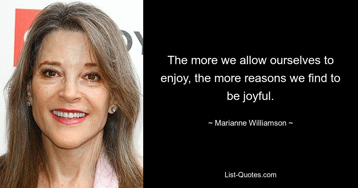 The more we allow ourselves to enjoy, the more reasons we find to be joyful. — © Marianne Williamson