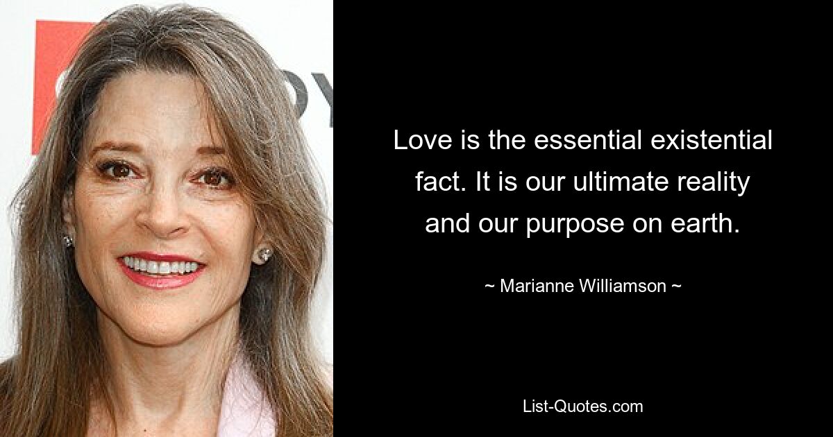 Love is the essential existential fact. It is our ultimate reality and our purpose on earth. — © Marianne Williamson