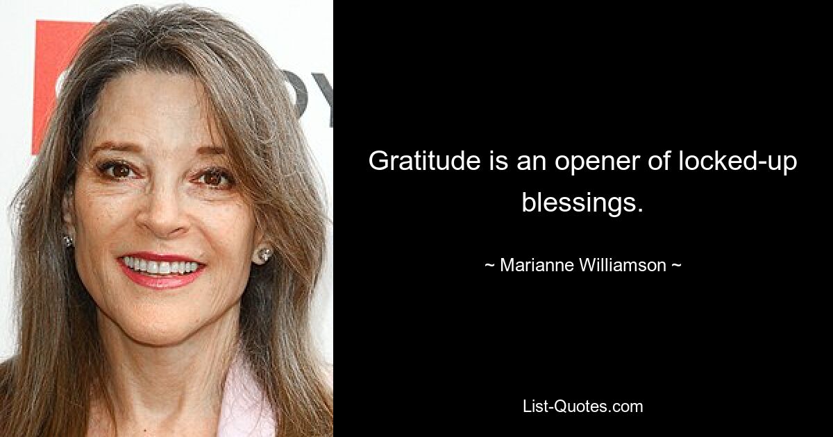 Gratitude is an opener of locked-up blessings. — © Marianne Williamson