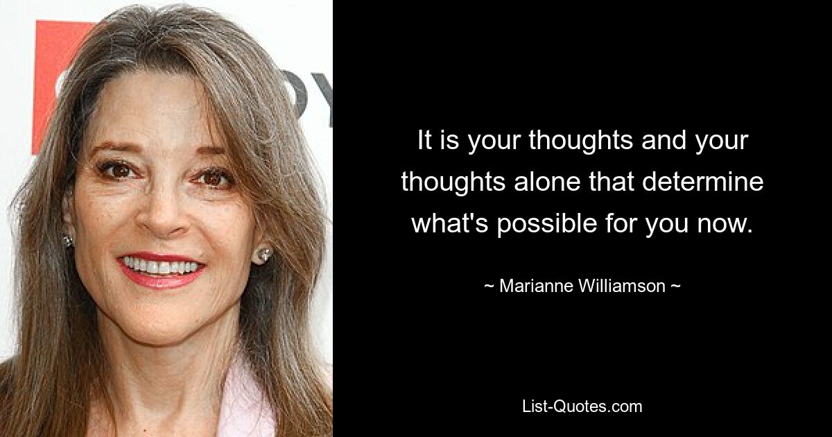 It is your thoughts and your thoughts alone that determine what's possible for you now. — © Marianne Williamson