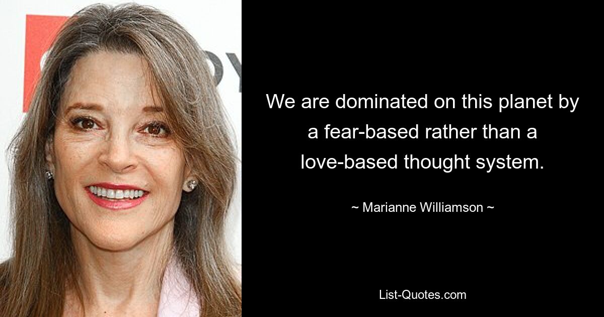 We are dominated on this planet by a fear-based rather than a love-based thought system. — © Marianne Williamson