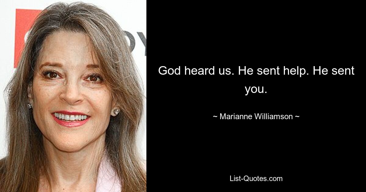 God heard us. He sent help. He sent you. — © Marianne Williamson