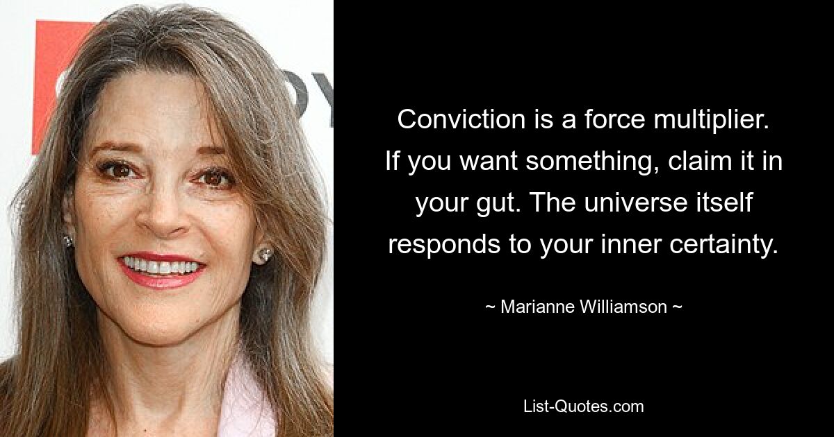 Conviction is a force multiplier. If you want something, claim it in your gut. The universe itself responds to your inner certainty. — © Marianne Williamson