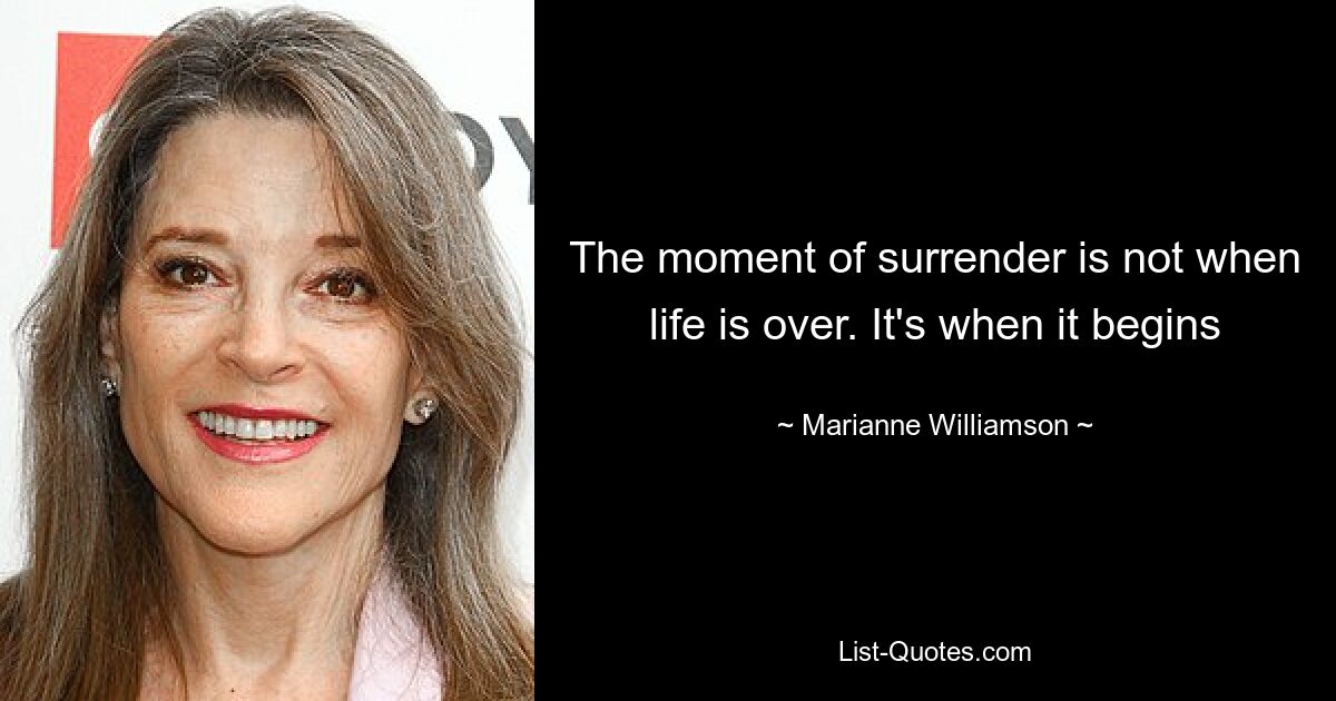 The moment of surrender is not when life is over. It's when it begins — © Marianne Williamson