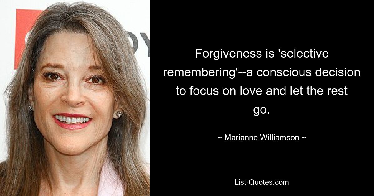 Forgiveness is 'selective remembering'--a conscious decision to focus on love and let the rest go. — © Marianne Williamson