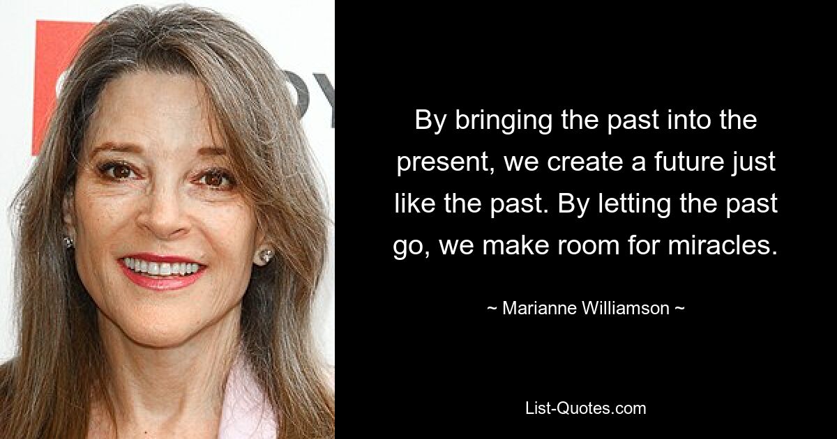 By bringing the past into the present, we create a future just like the past. By letting the past go, we make room for miracles. — © Marianne Williamson