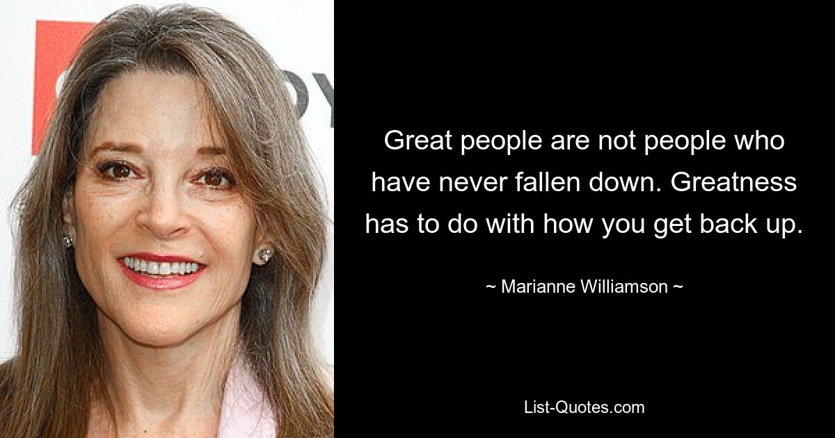 Great people are not people who have never fallen down. Greatness has to do with how you get back up. — © Marianne Williamson