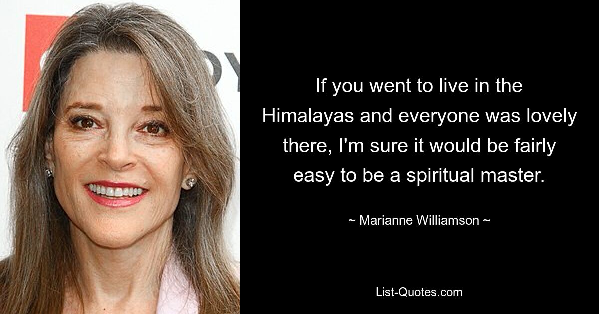 If you went to live in the Himalayas and everyone was lovely there, I'm sure it would be fairly easy to be a spiritual master. — © Marianne Williamson