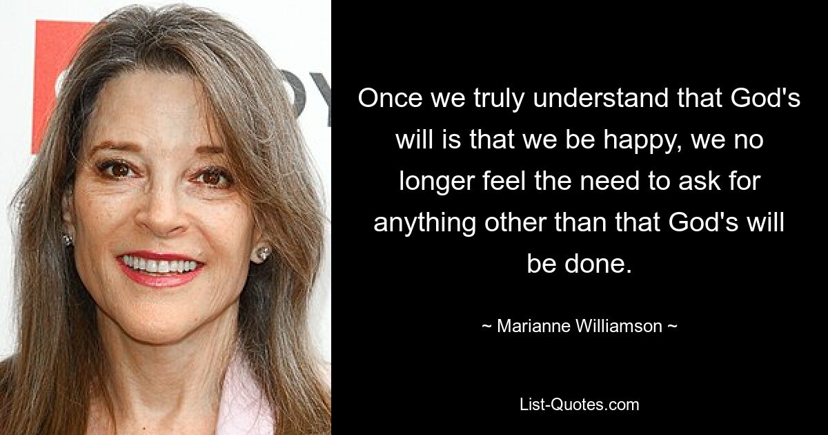 Once we truly understand that God's will is that we be happy, we no longer feel the need to ask for anything other than that God's will be done. — © Marianne Williamson