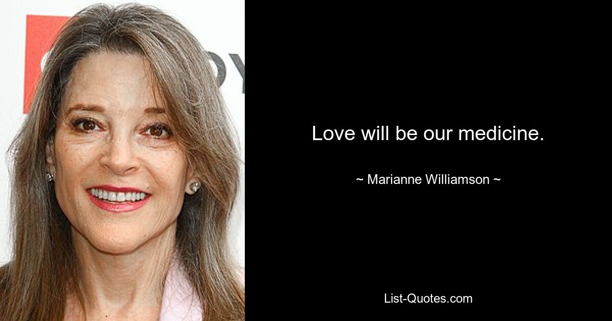 Love will be our medicine. — © Marianne Williamson