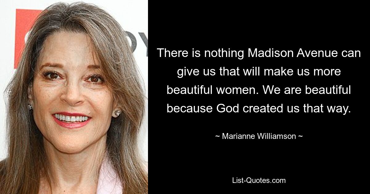 Es gibt nichts, was uns Madison Avenue bieten kann, was uns zu schöneren Frauen macht. Wir sind schön, weil Gott uns so geschaffen hat. — © Marianne Williamson