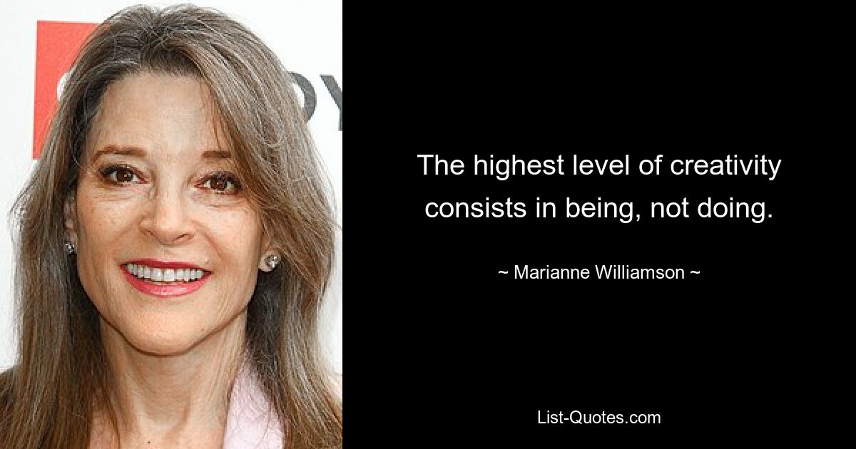 The highest level of creativity consists in being, not doing. — © Marianne Williamson