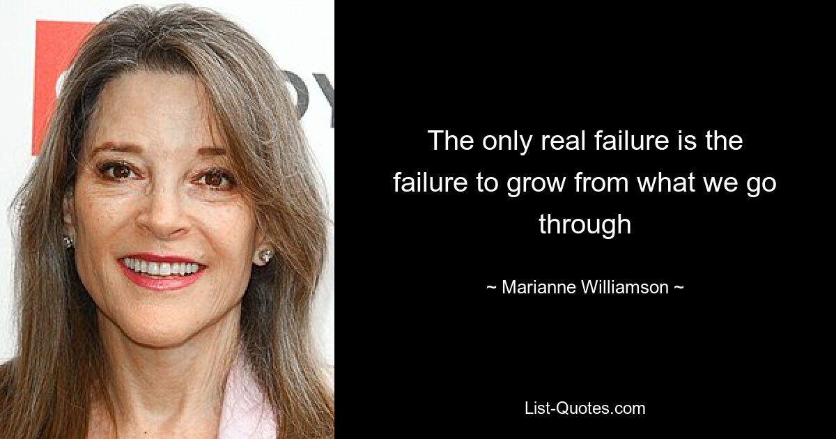 The only real failure is the failure to grow from what we go through — © Marianne Williamson