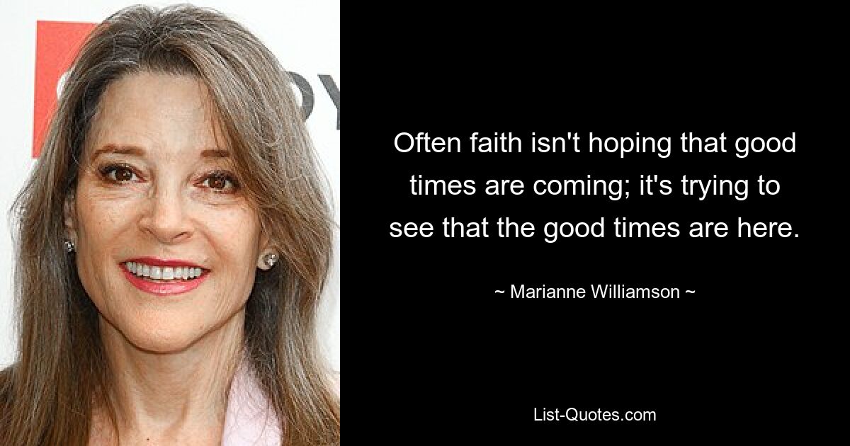 Often faith isn't hoping that good times are coming; it's trying to see that the good times are here. — © Marianne Williamson