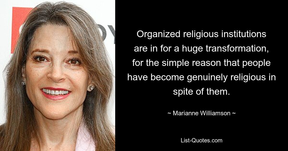 Organized religious institutions are in for a huge transformation, for the simple reason that people have become genuinely religious in spite of them. — © Marianne Williamson