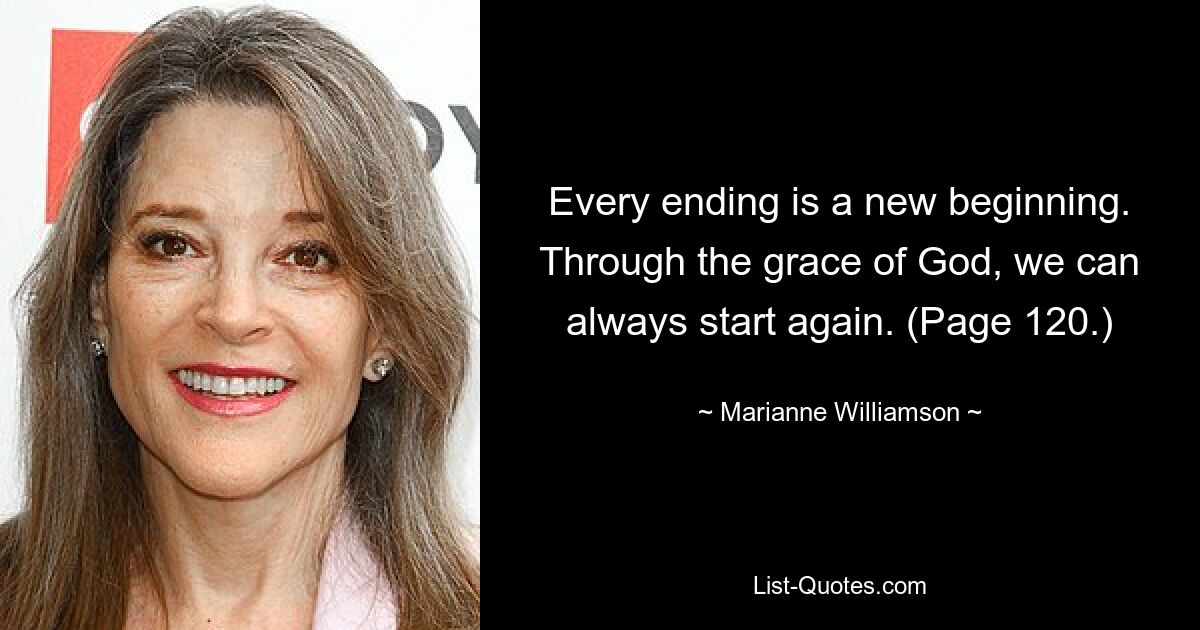 Every ending is a new beginning. Through the grace of God, we can always start again. (Page 120.) — © Marianne Williamson