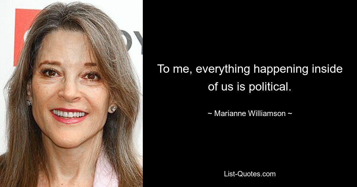 To me, everything happening inside of us is political. — © Marianne Williamson