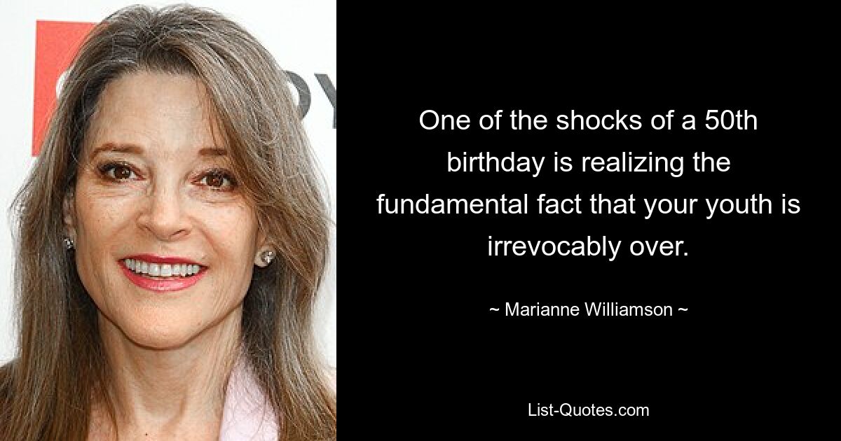 One of the shocks of a 50th birthday is realizing the fundamental fact that your youth is irrevocably over. — © Marianne Williamson