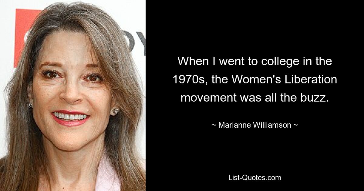 When I went to college in the 1970s, the Women's Liberation movement was all the buzz. — © Marianne Williamson